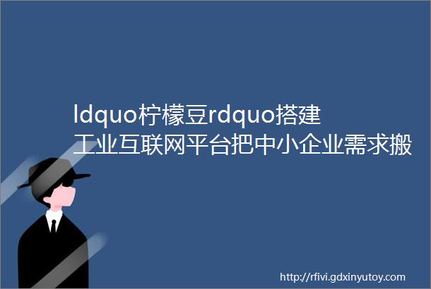 ldquo柠檬豆rdquo搭建工业互联网平台把中小企业需求搬到ldquo云rdquo上