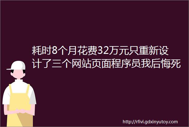 耗时8个月花费32万元只重新设计了三个网站页面程序员我后悔死了