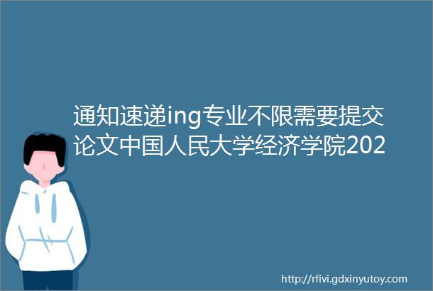 通知速递ing专业不限需要提交论文中国人民大学经济学院2020年硕博项目夏令营招生办法